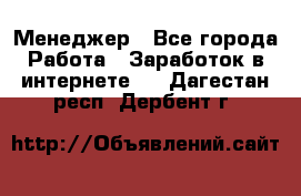 Менеджер - Все города Работа » Заработок в интернете   . Дагестан респ.,Дербент г.